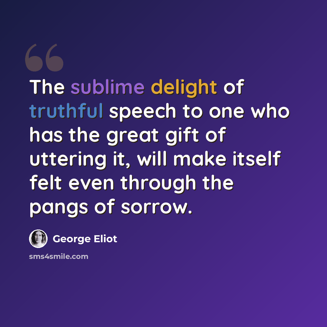 “The sublime delight of truthful speech to one who has the great gift of uttering it, will make itself felt even through the pangs of sorrow.” quote by George Eliot