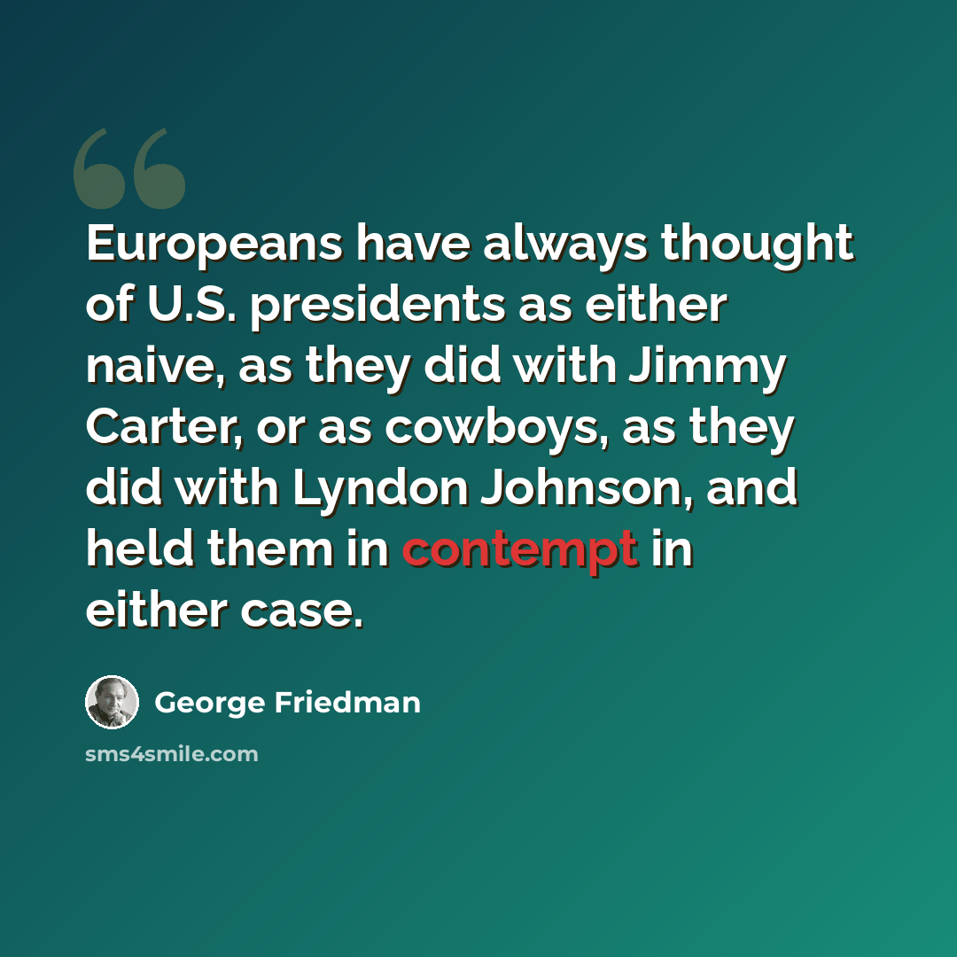 “Europeans have always thought of U.S. presidents as either naive, as they did with Jimmy Carter, or as cowboys, as they did with Lyndon Johnson, and held them in contempt in either case.” quote by George Friedman