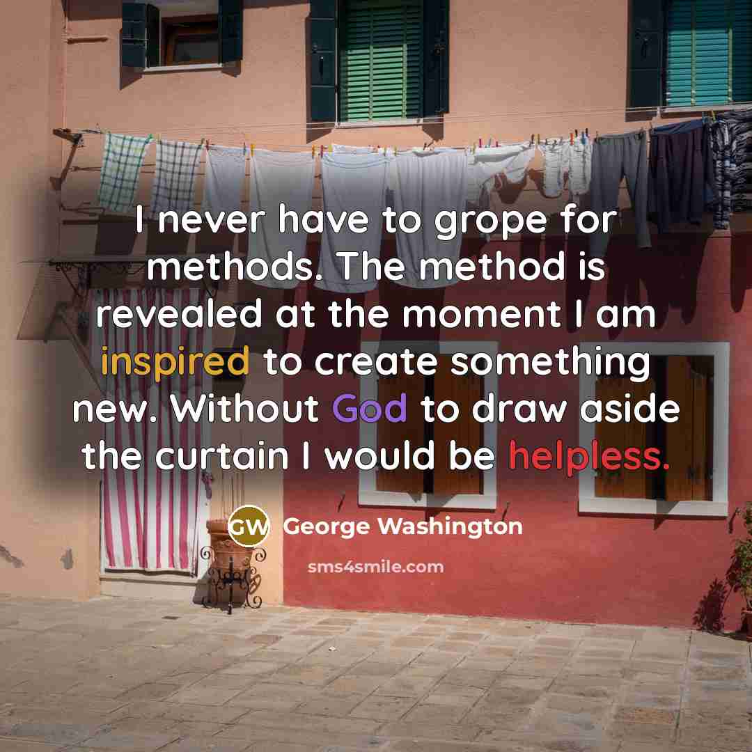 “I never have to grope for methods. The method is revealed at the moment I am inspired to create something new. Without God to draw aside the curtain I would be helpless.” quote by George Washington