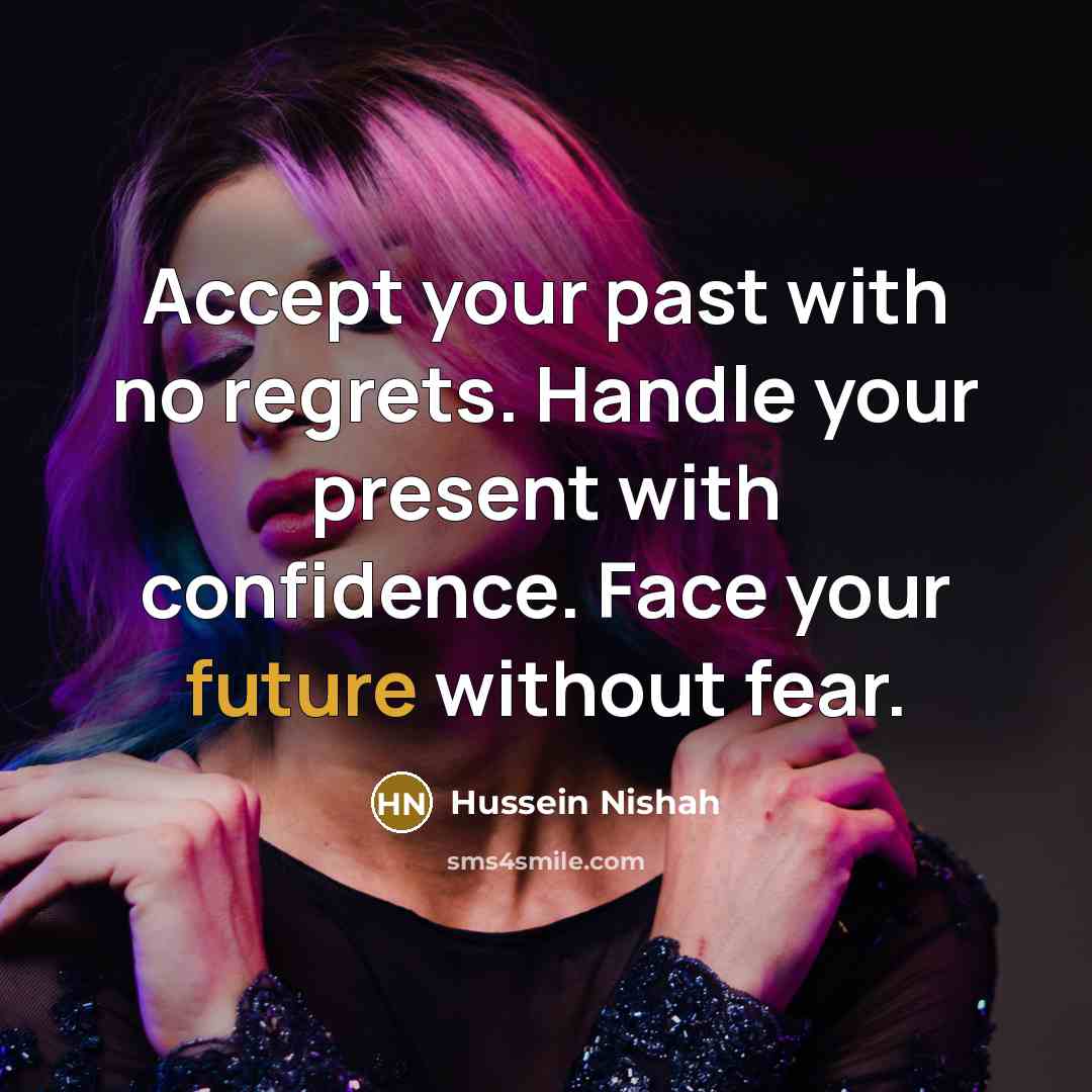“Accept your past with no regrets. Handle your present with confidence. Face your future without fear.” quote by Hussein Nishah