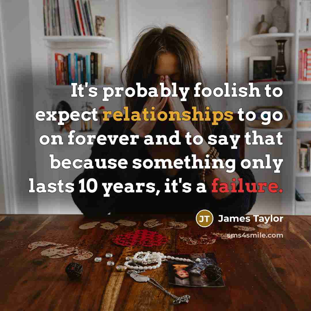 “It's probably foolish to expect relationships to go on forever and to say that because something only lasts 10 years, it's a failure.” quote by James Taylor