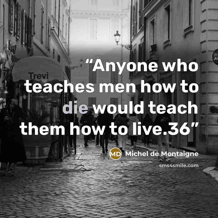“Anyone who teaches men how to die would teach them how to live.36” quote by Michel de Montaigne