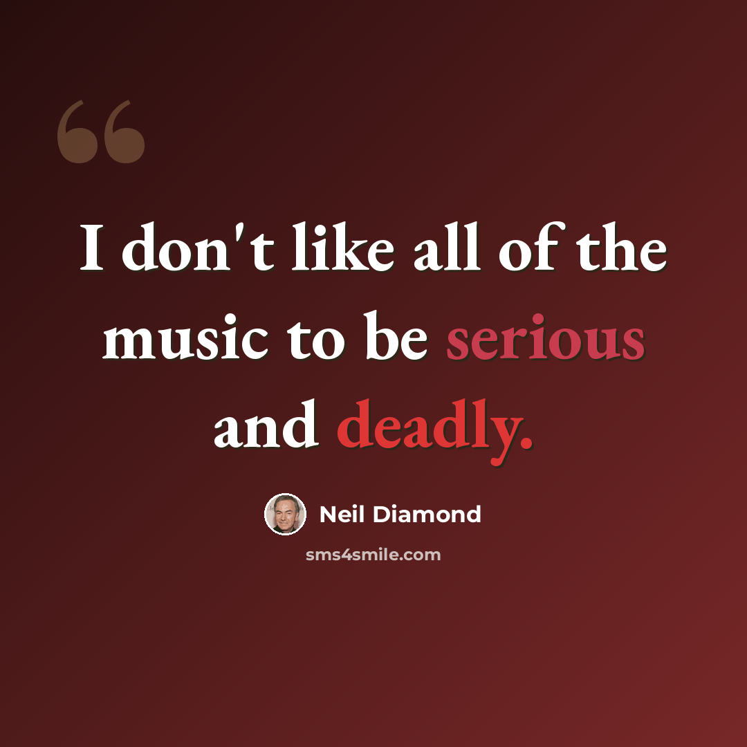 “I don't like all of the music to be serious and deadly.” quote by Neil Diamond