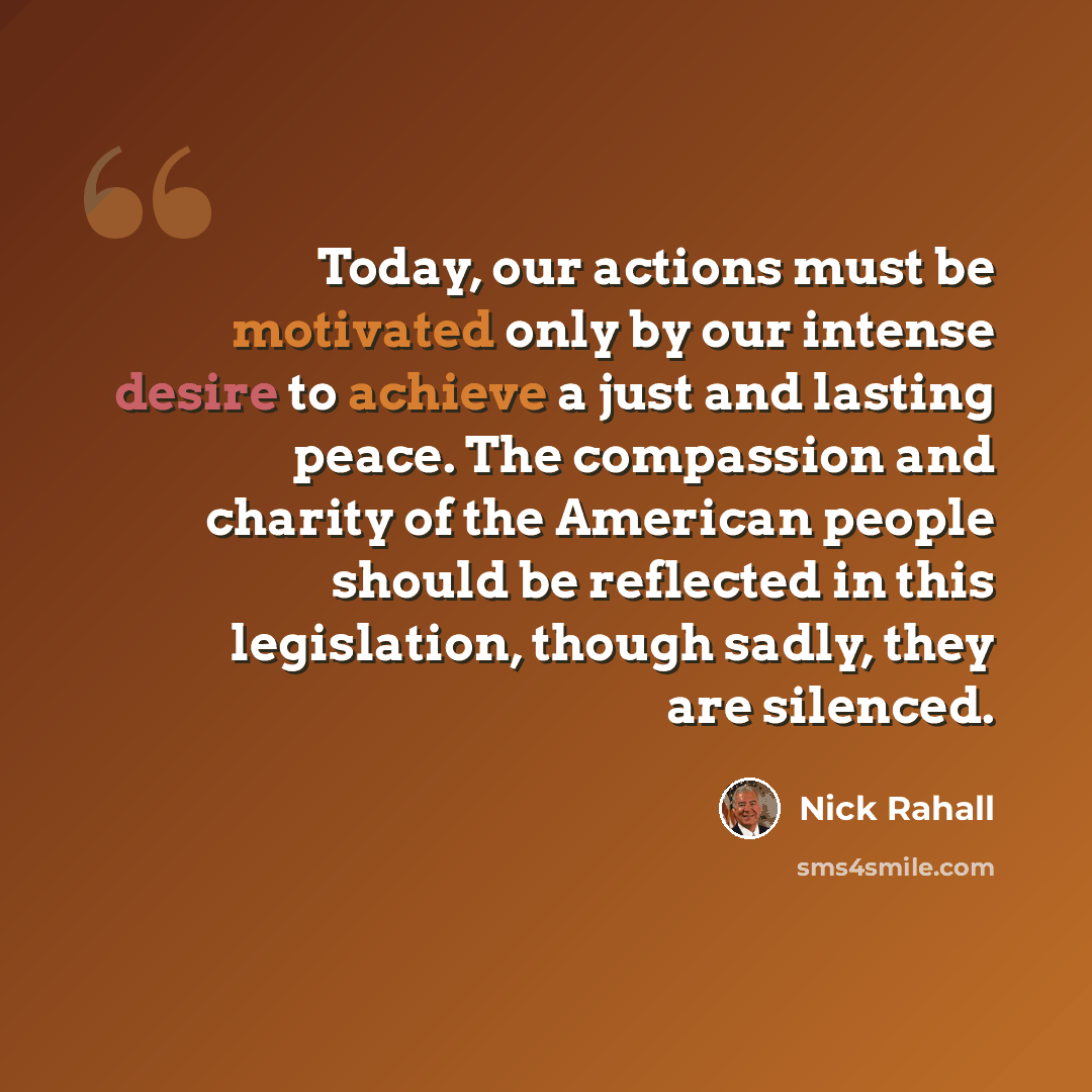 “Today, our actions must be motivated only by our intense desire to achieve a just and lasting peace. The compassion and charity of the American people should be reflected in this legislation, though sadly, they are silenced.” quote by Nick Rahall