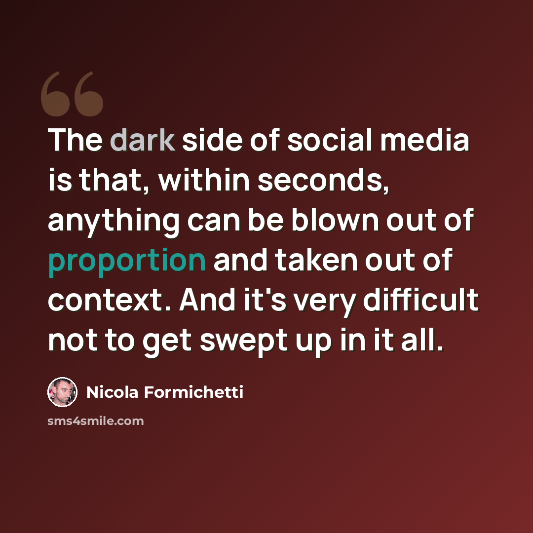 “The dark side of social media is that, within seconds, anything can be blown out of proportion and taken out of context. And it's very difficult not to get swept up in it all.” quote by Nicola Formichetti