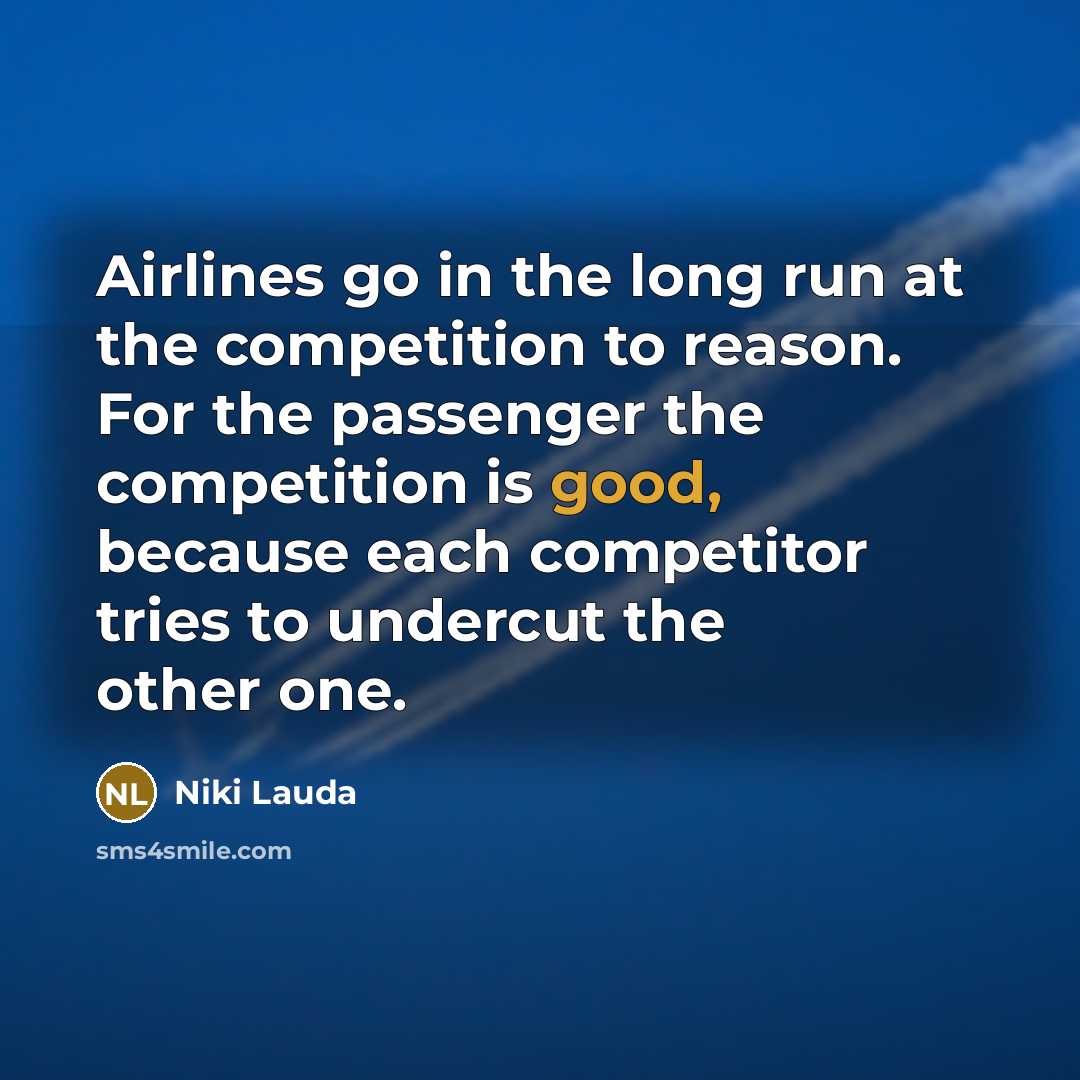 “Airlines go in the long run at the competition to reason. For the passenger the competition is good, because each competitor tries to undercut the other one.” quote by Niki Lauda