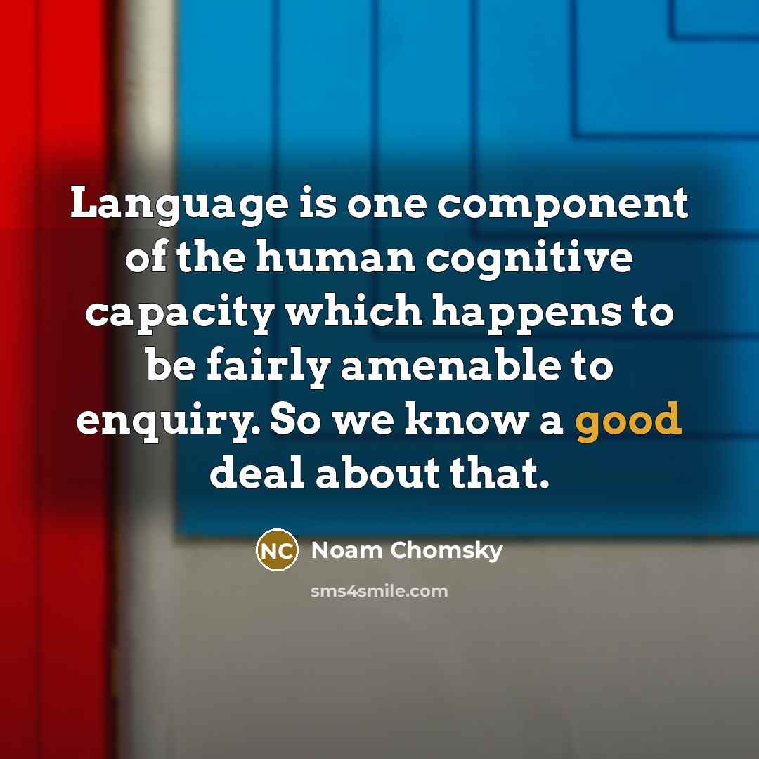 “Language is one component of the human cognitive capacity which happens to be fairly amenable to enquiry. So we know a good deal about that.” quote by Noam Chomsky