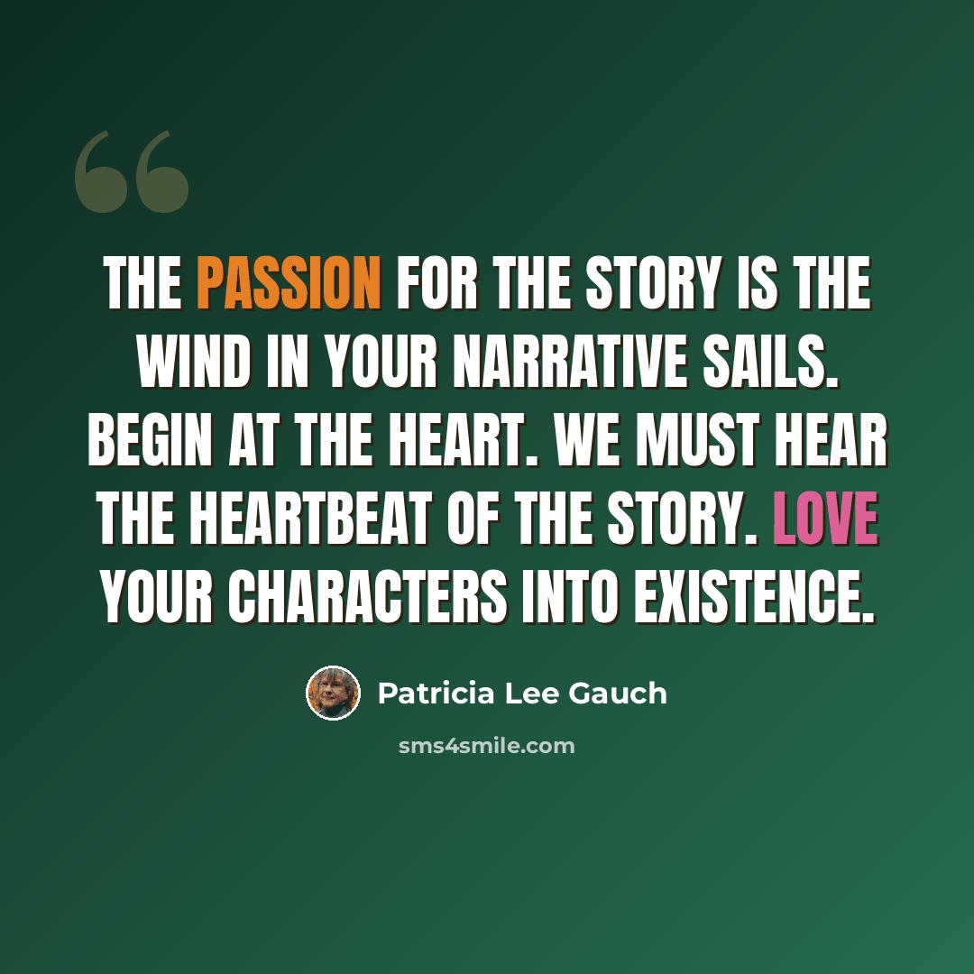 “The passion for the story is the wind in your narrative sails. Begin at the heart. We must hear the heartbeat of the story. Love your characters into existence.” quote by Patricia Lee Gauch