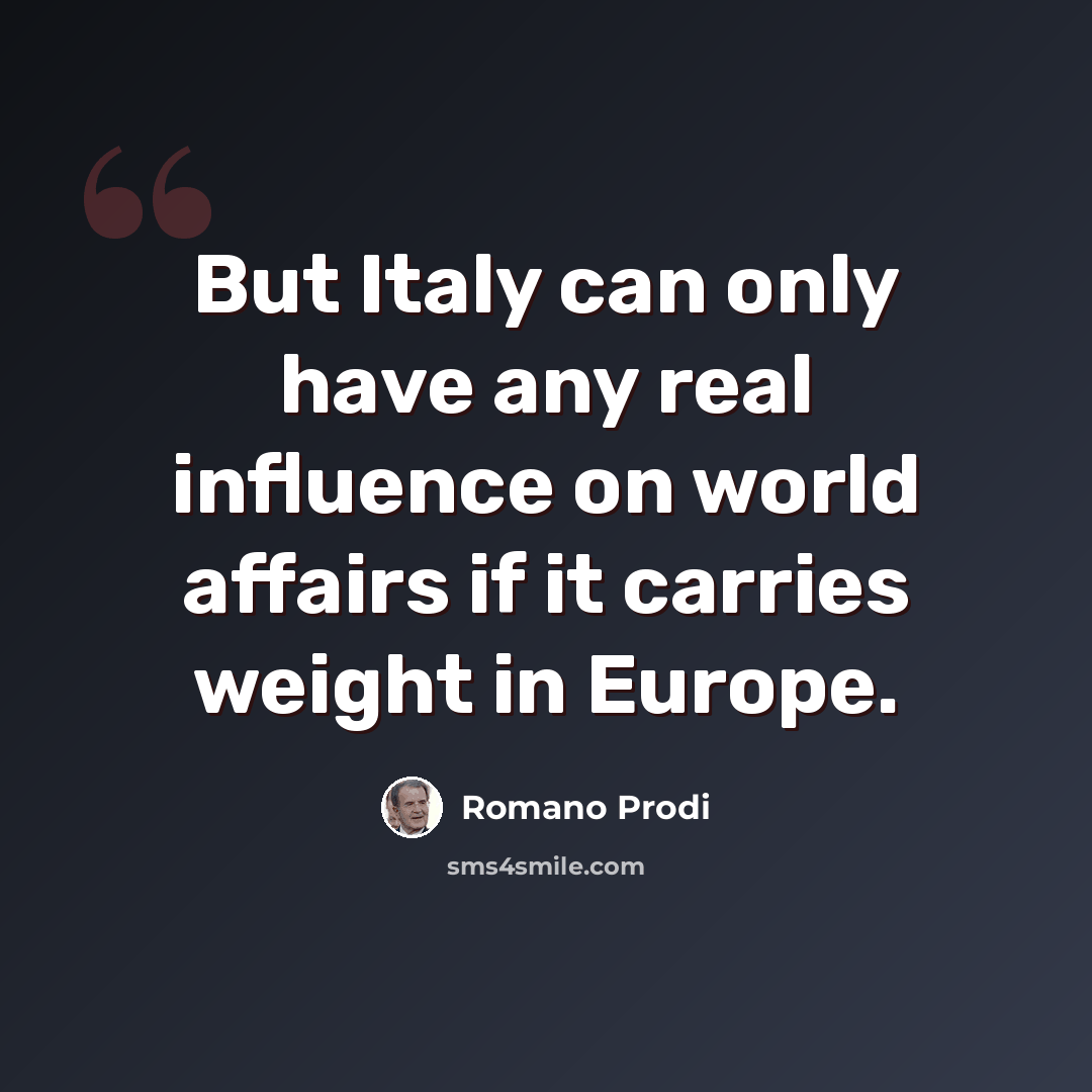 “But Italy can only have any real influence on world affairs if it carries weight in Europe.” quote by Romano Prodi