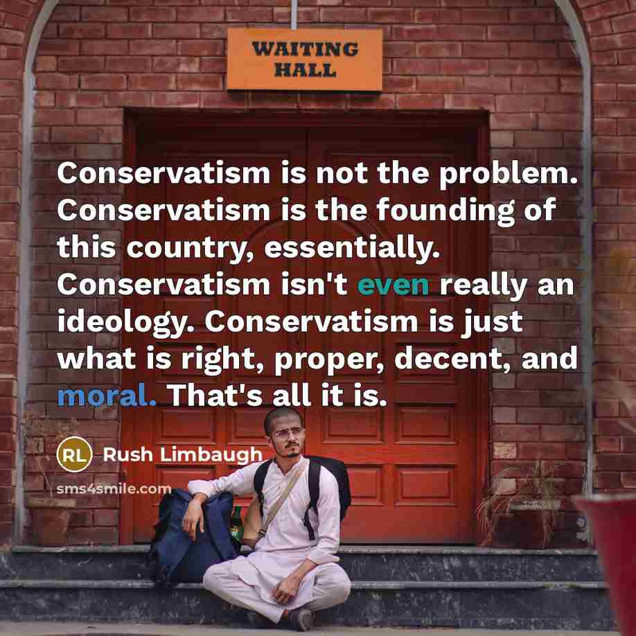 “Conservatism is not the problem. Conservatism is the founding of this country, essentially. Conservatism isn't even really an ideology. Conservatism is just what is right, proper, decent, and moral. That's all it is.” quote by Rush Limbaugh