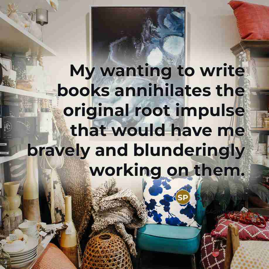 “My wanting to write books annihilates the original root impulse that would have me bravely and blunderingly working on them.” quote by Sylvia Plath