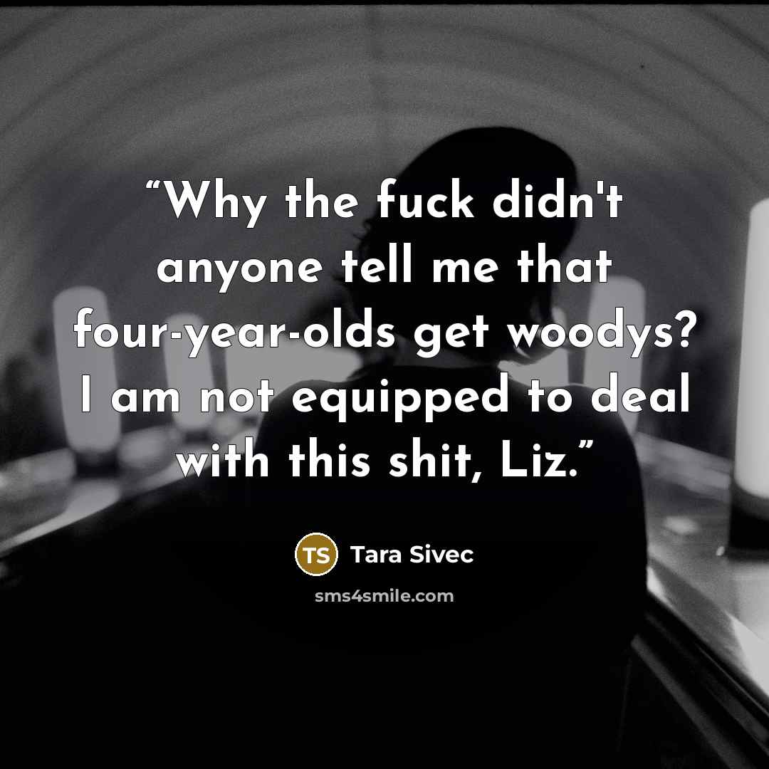 “Why the fuck didn't anyone tell me that four-year-olds get woodys? I am not equipped to deal with this shit, Liz.” quote by Tara Sivec