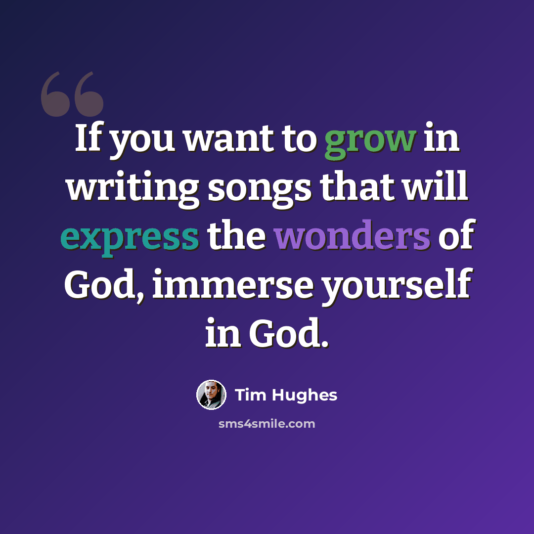“If you want to grow in writing songs that will express the wonders of God, immerse yourself in God.” quote by Tim Hughes