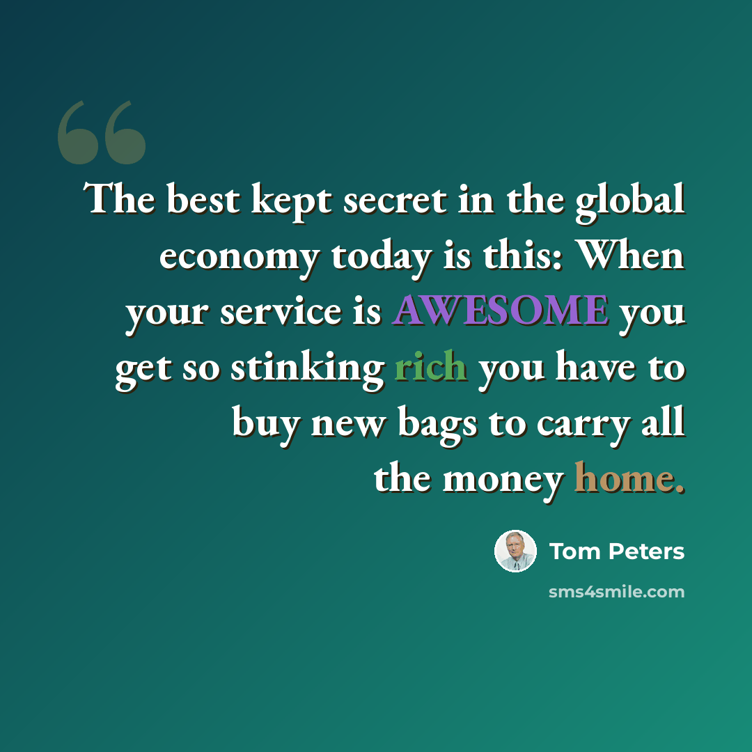 “The best kept secret in the global economy today is this: When your service is AWESOME you get so stinking rich you have to buy new bags to carry all the money home.” quote by Tom Peters