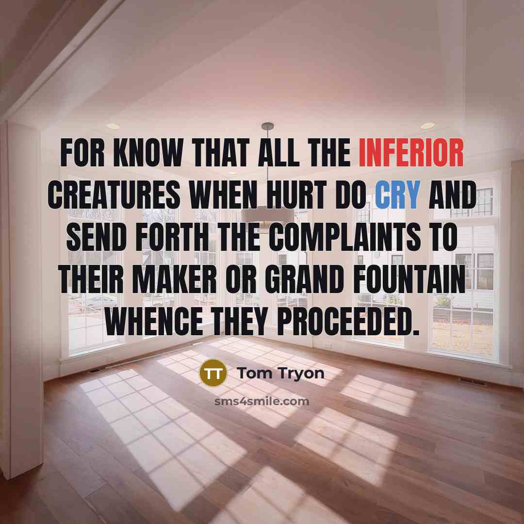 “For know that all the inferior Creatures when hurt do cry and send forth the complaints to their Maker or grand Fountain whence they proceeded.” quote by Tom Tryon
