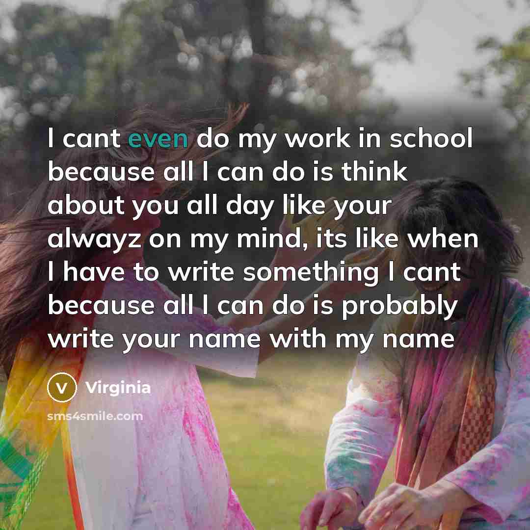 “I cant even do my work in school because all I can do is think about you all day like your alwayz on my mind, its like when I have to write something I cant because all I can do is probably write your name with my name” quote by Virginia