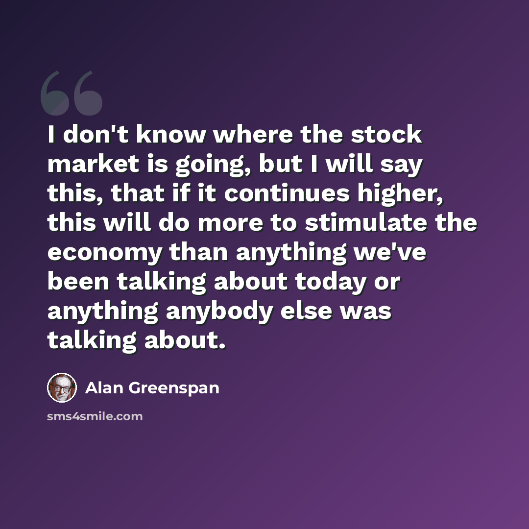 “I don't know where the stock market is going, but I will say this, that if it continues higher, this will do more to stimulate the economy than anything we've been talking about today or anything anybody else was talking about.” quote by Alan Greenspan