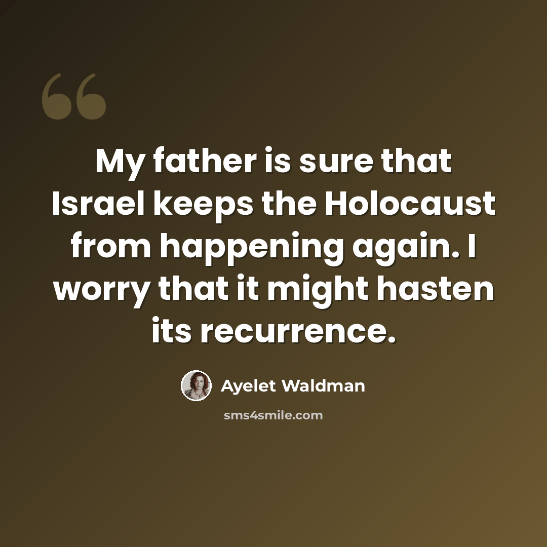 “My father is sure that Israel keeps the Holocaust from happening again. I worry that it might hasten its recurrence.” quote by Ayelet Waldman