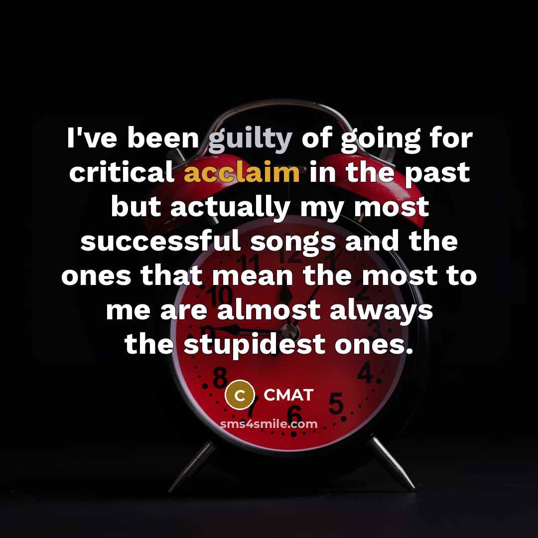 “I've been guilty of going for critical acclaim in the past but actually my most successful songs and the ones that mean the most to me are almost always the stupidest ones.” quote by CMAT