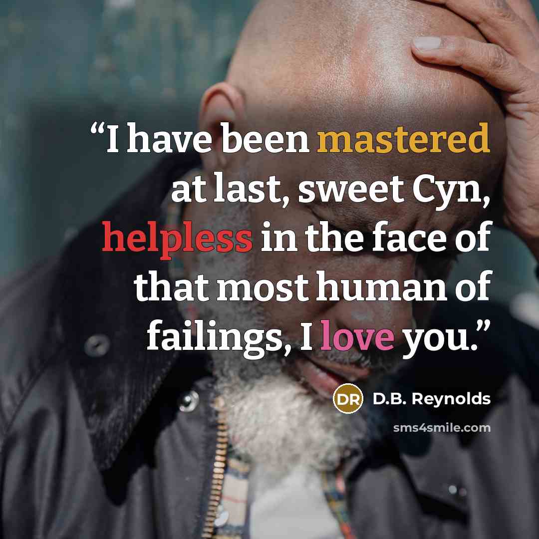 “I have been mastered at last, sweet Cyn, helpless in the face of that most human of failings, I love you.” quote by D.B. Reynolds
