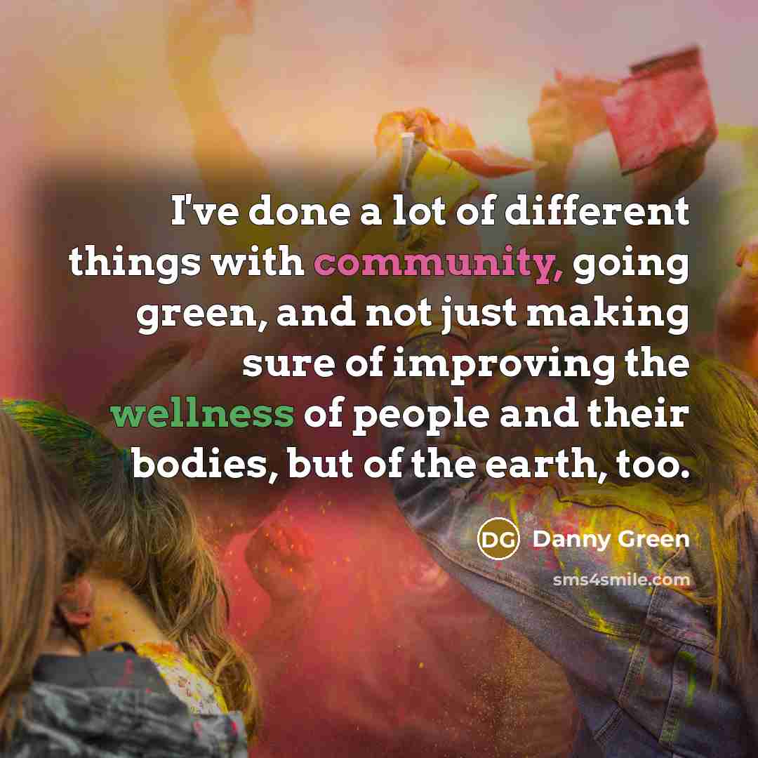 “I've done a lot of different things with community, going green, and not just making sure of improving the wellness of people and their bodies, but of the earth, too.” quote by Danny Green