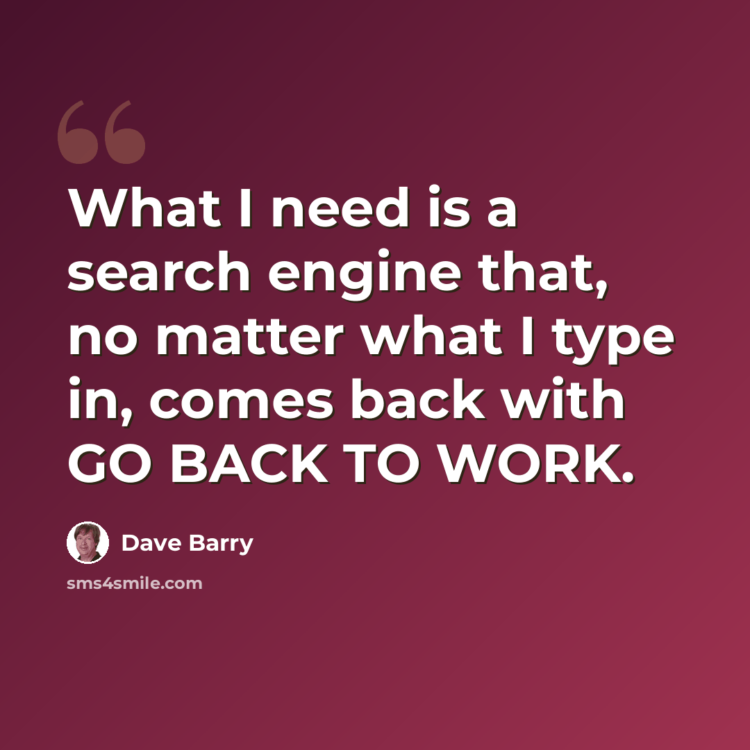“What I need is a search engine that, no matter what I type in, comes back with GO BACK TO WORK.” quote by Dave Barry