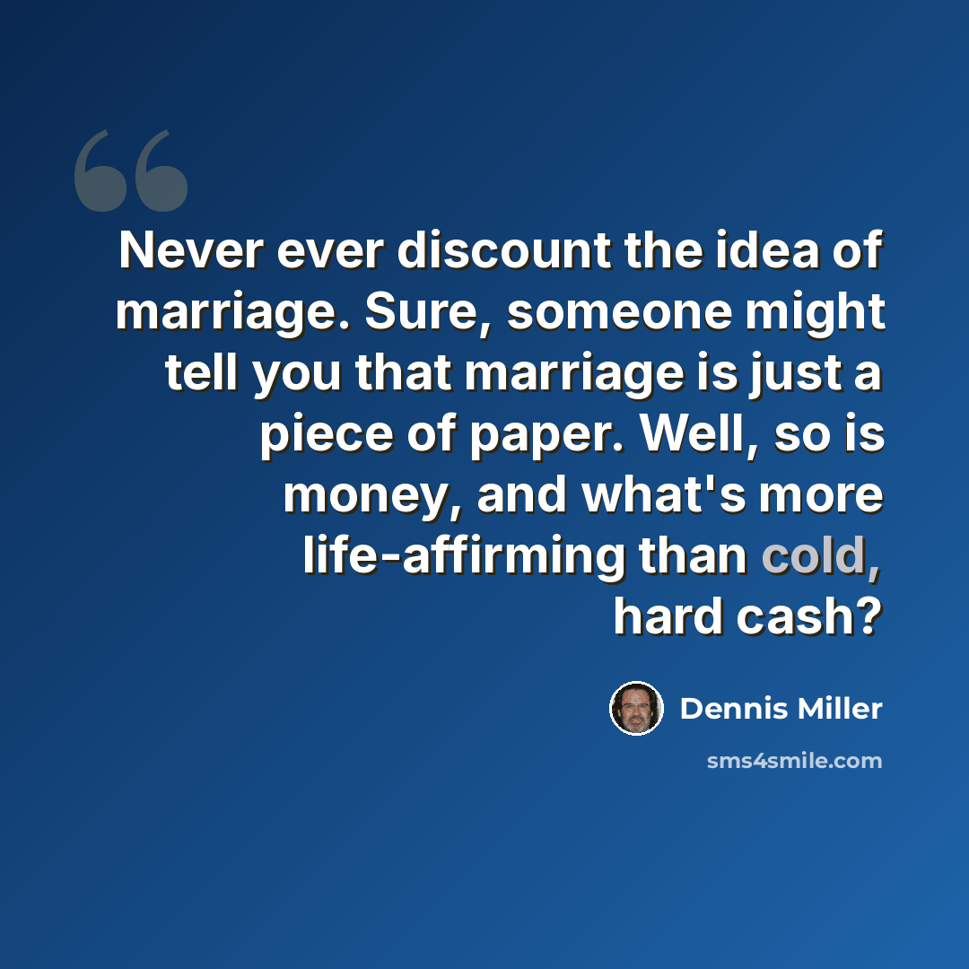 “Never ever discount the idea of marriage. Sure, someone might tell you that marriage is just a piece of paper. Well, so is money, and what's more life-affirming than cold, hard cash?” quote by Dennis Miller