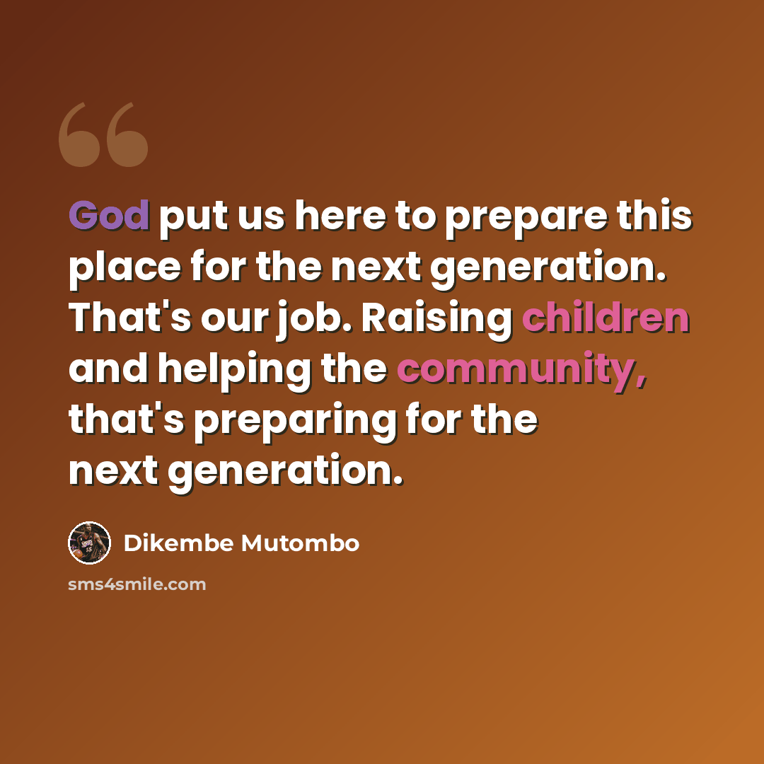 “God put us here to prepare this place for the next generation. That's our job. Raising children and helping the community, that's preparing for the next generation.” quote by Dikembe Mutombo