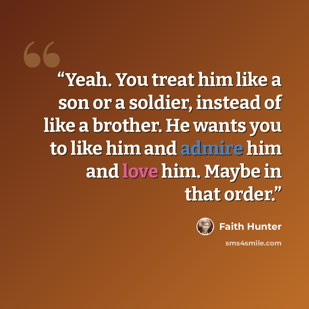 “Yeah. You treat him like a son or a soldier, instead of like a brother. He wants you to like him and admire him and love him. Maybe in that order.” quote by Faith Hunter
