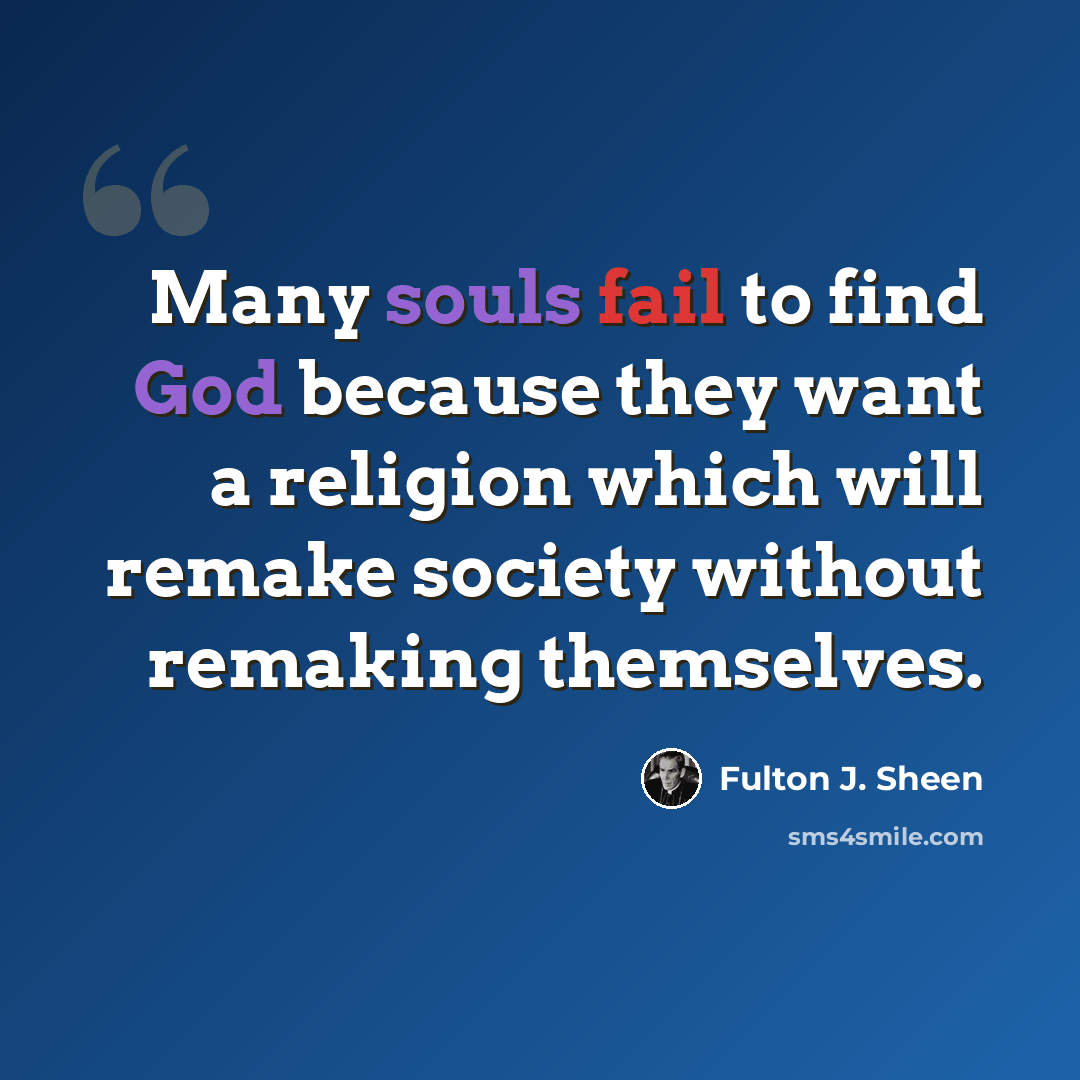 “Many souls fail to find God because they want a religion which will remake society without remaking themselves.” quote by Fulton J. Sheen