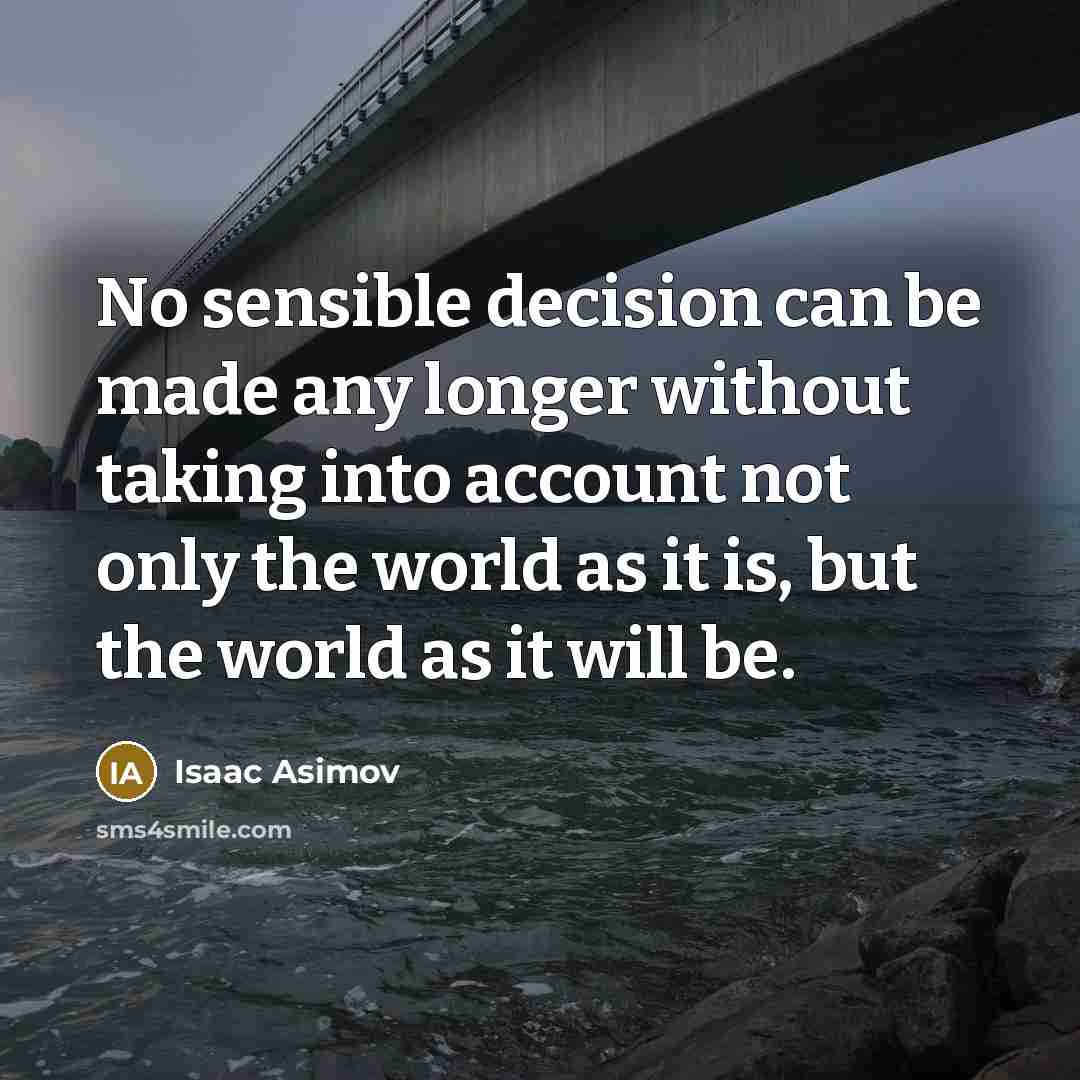 “No sensible decision can be made any longer without taking into account not only the world as it is, but the world as it will be.” quote by Isaac Asimov