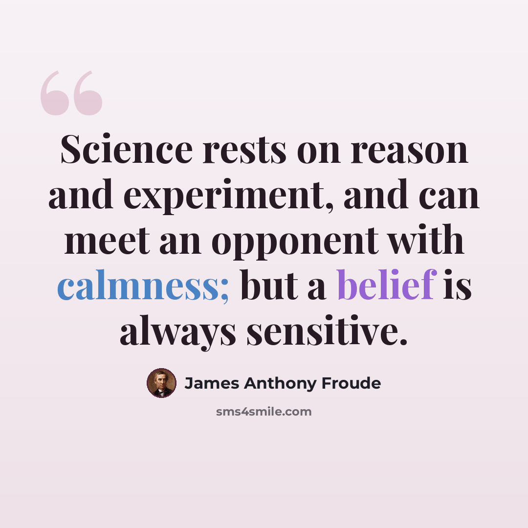 “Science rests on reason and experiment, and can meet an opponent with calmness; but a belief is always sensitive.” quote by James Anthony Froude