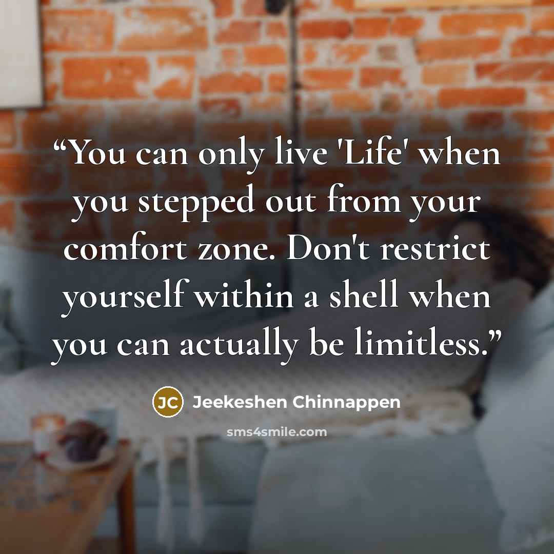 “You can only live 'Life' when you stepped out from your comfort zone. Don't restrict yourself within a shell when you can actually be limitless.” quote by Jeekeshen Chinnappen