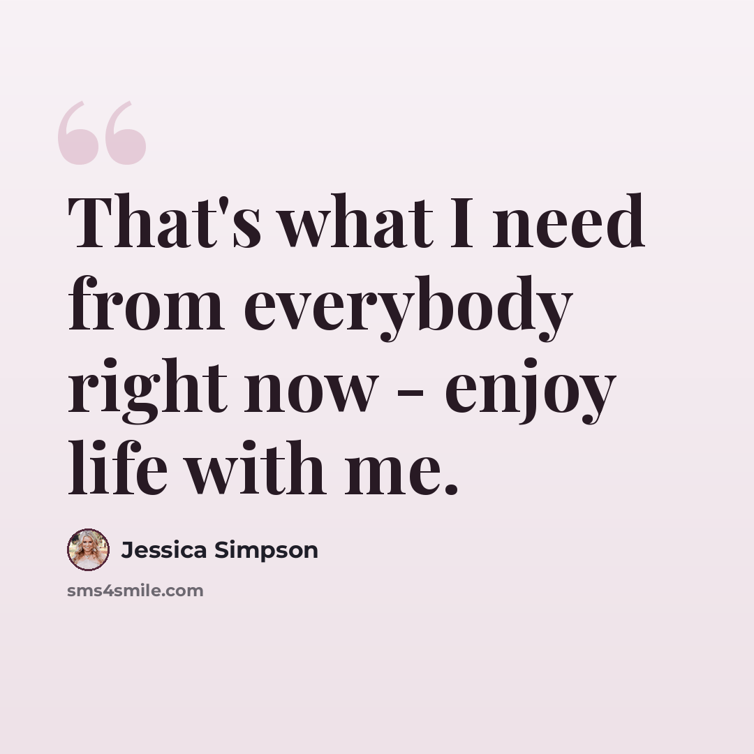 “That's what I need from everybody right now - enjoy life with me.” quote by Jessica Simpson