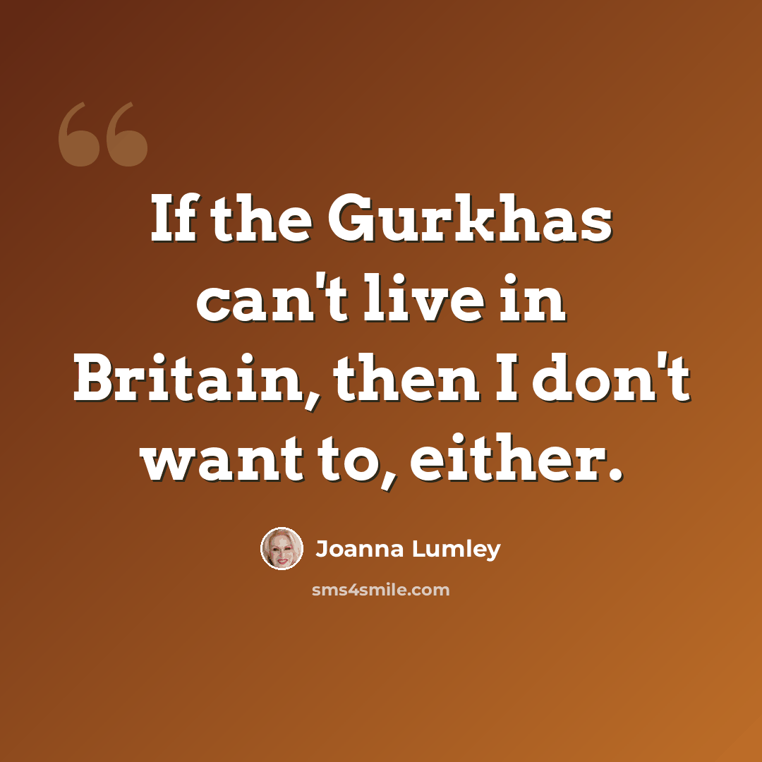 “If the Gurkhas can't live in Britain, then I don't want to, either.” quote by Joanna Lumley