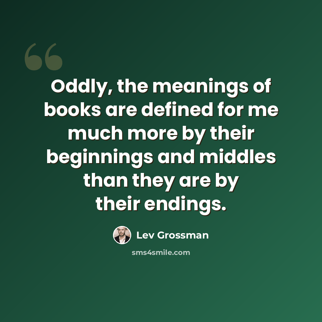 “Oddly, the meanings of books are defined for me much more by their beginnings and middles than they are by their endings.” quote by Lev Grossman