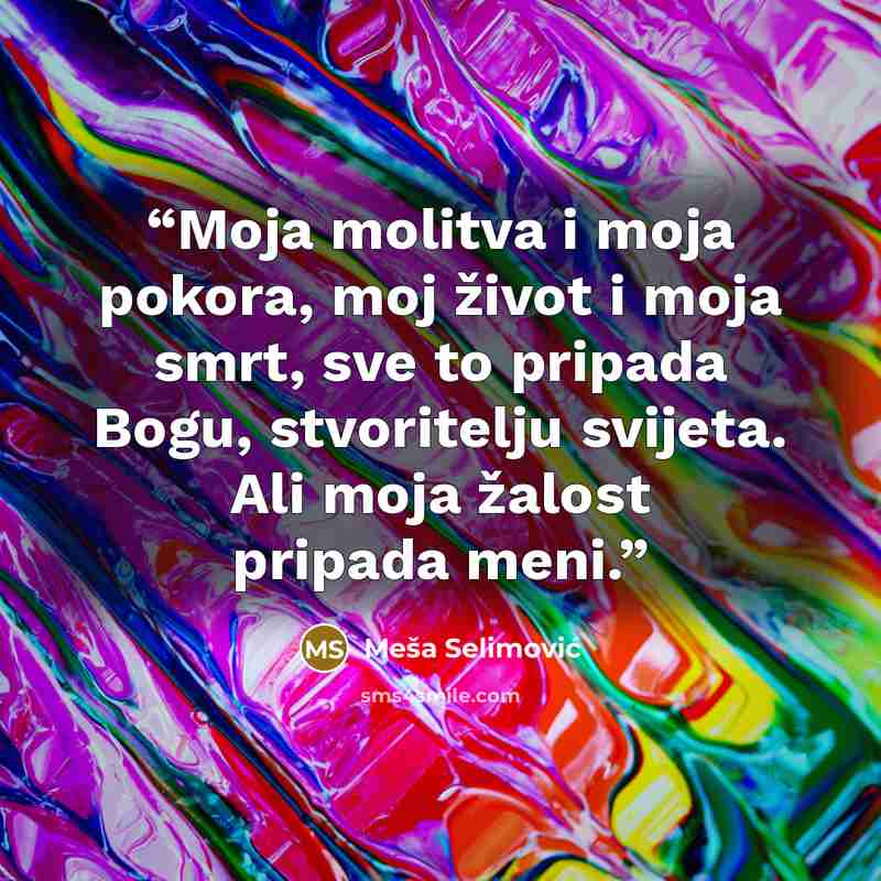 “Moja molitva i moja pokora, moj život i moja smrt, sve to pripada Bogu, stvoritelju svijeta. Ali moja žalost pripada meni.” quote by Meša Selimović
