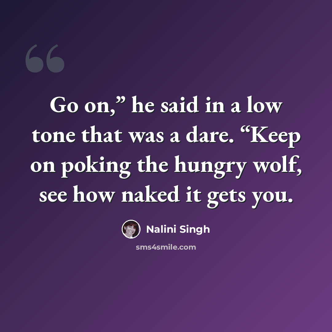 “Go on,” he said in a low tone that was a dare. “Keep on poking the hungry wolf, see how naked it gets you.” quote by Nalini Singh
