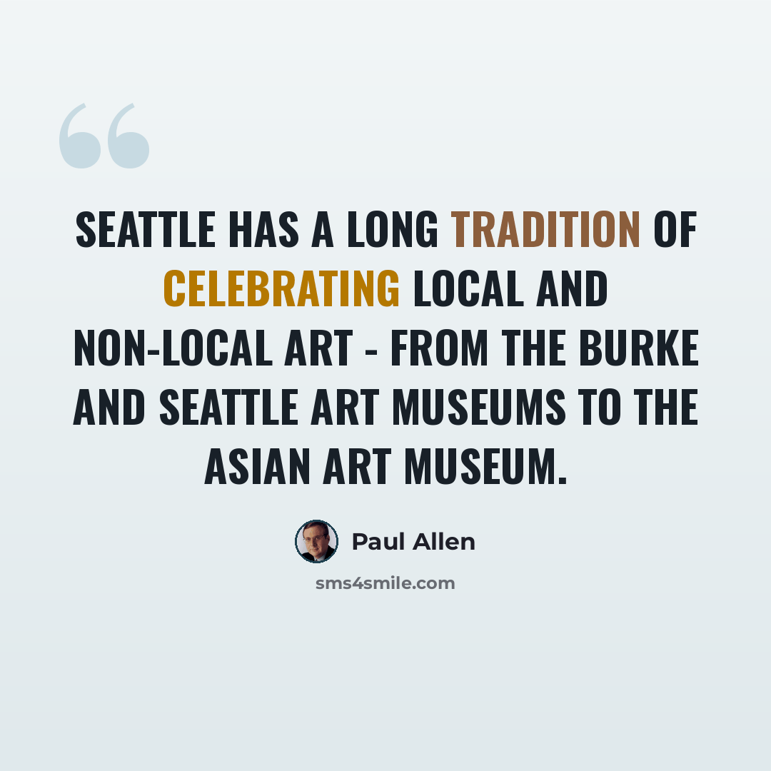 “Seattle has a long tradition of celebrating local and non-local art - from the Burke and Seattle Art Museums to the Asian Art Museum.” quote by Paul Allen