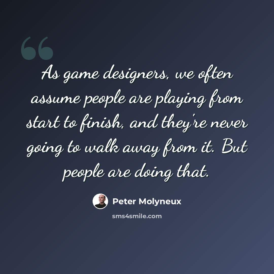“As game designers, we often assume people are playing from start to finish, and they're never going to walk away from it. But people are doing that.” quote by Peter Molyneux