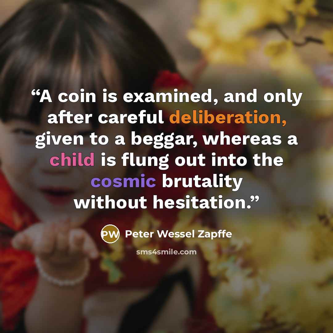 “A coin is examined, and only after careful deliberation, given to a beggar, whereas a child is flung out into the cosmic brutality without hesitation.” quote by Peter Wessel Zapffe