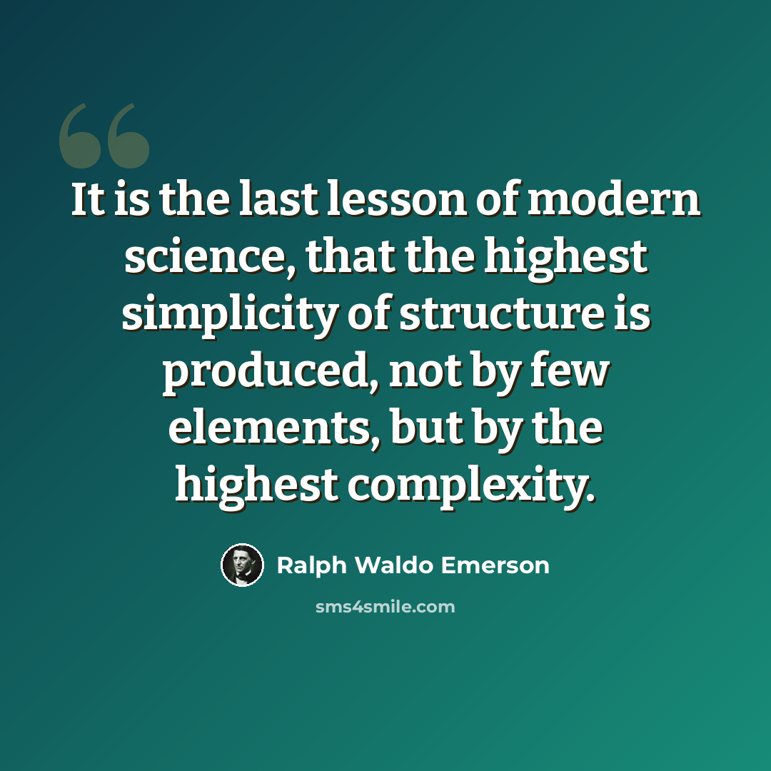 “It is the last lesson of modern science, that the highest simplicity of structure is produced, not by few elements, but by the highest complexity.” quote by Ralph Waldo Emerson
