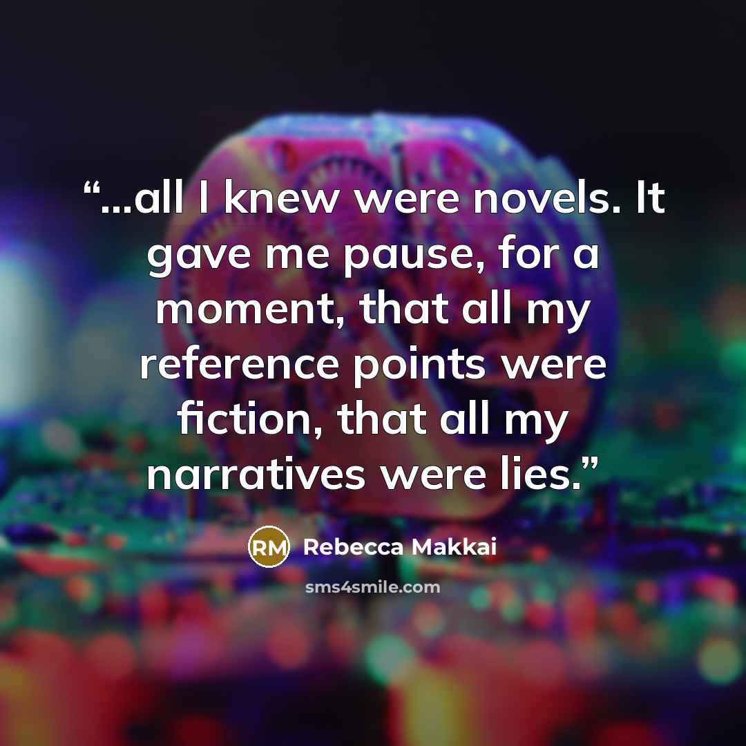 “...all I knew were novels. It gave me pause, for a moment, that all my reference points were fiction, that all my narratives were lies.” quote by Rebecca Makkai