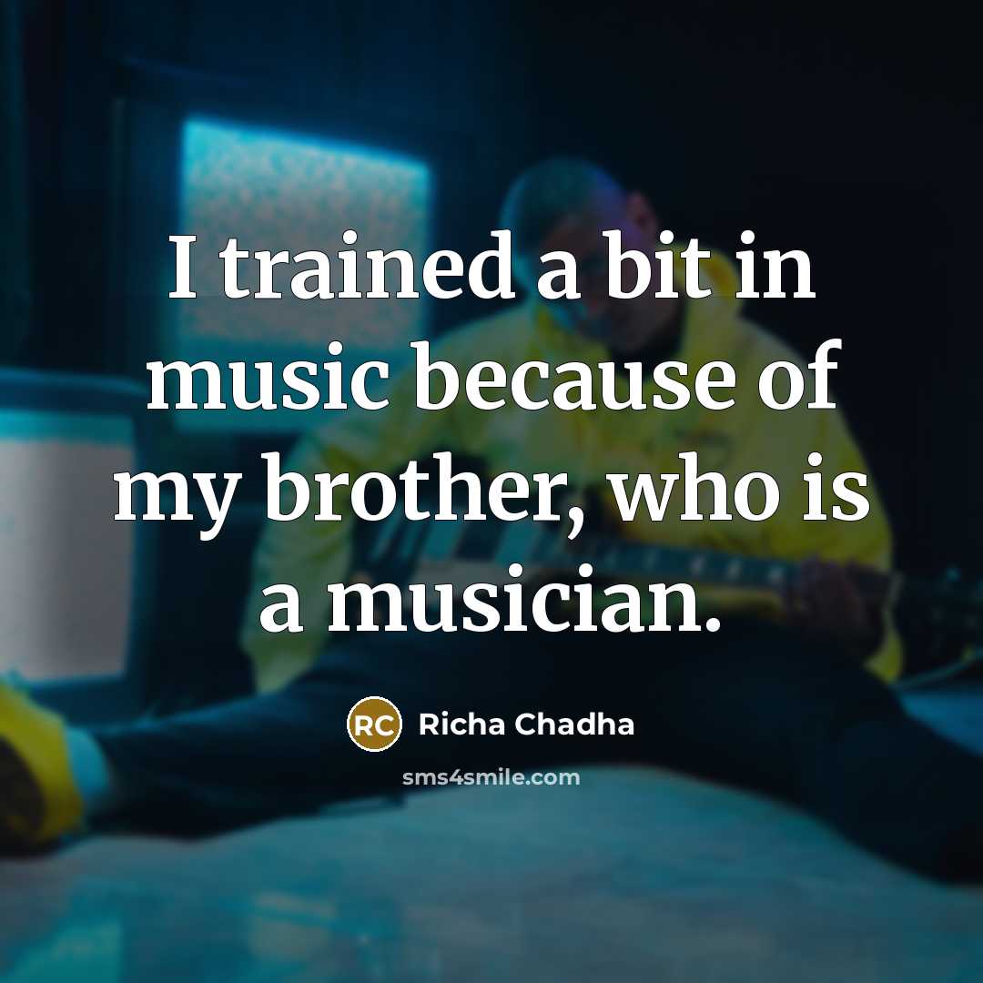“I trained a bit in music because of my brother, who is a musician.” quote by Richa Chadha