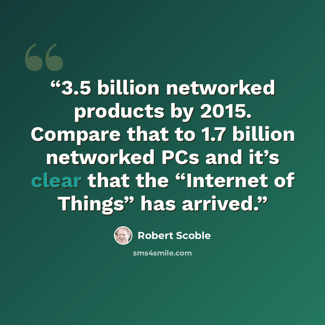 “3.5 billion networked products by 2015. Compare that to 1.7 billion networked PCs and it’s clear that the “Internet of Things” has arrived.” quote by Robert Scoble