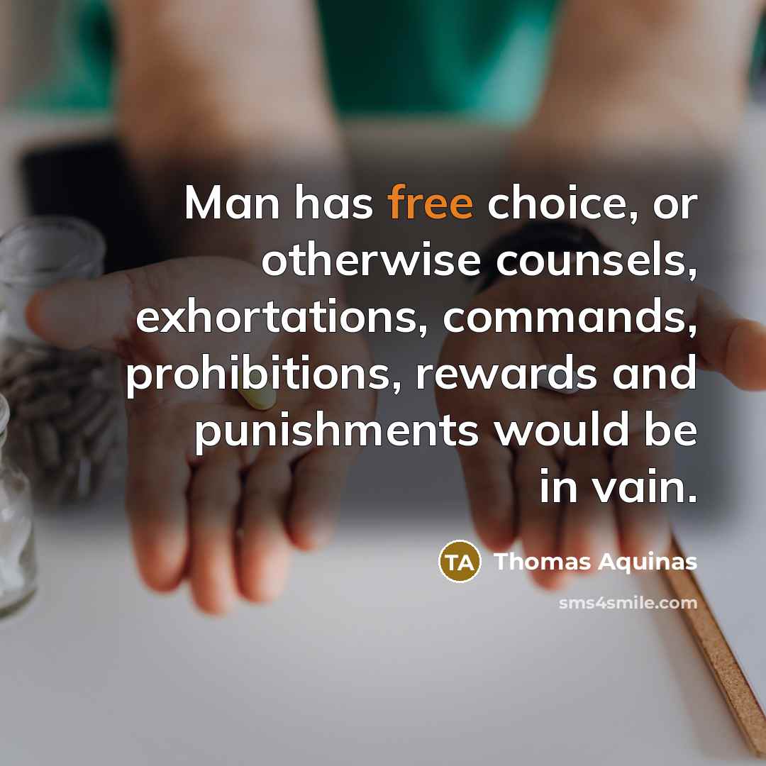 “Man has free choice, or otherwise counsels, exhortations, commands, prohibitions, rewards and punishments would be in vain.” quote by Thomas Aquinas