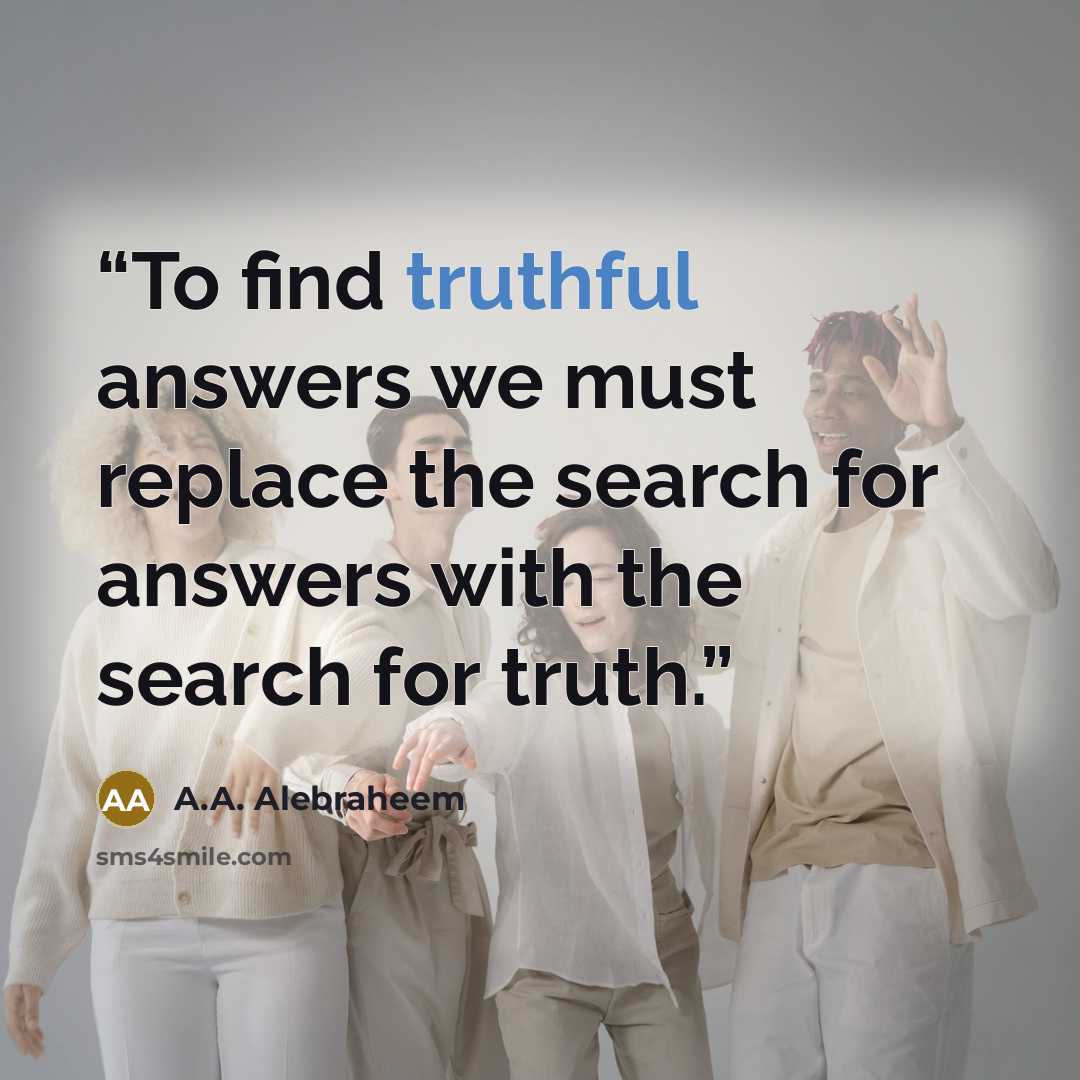 “To find truthful answers we must replace the search for answers with the search for truth.” quote by A.A. Alebraheem