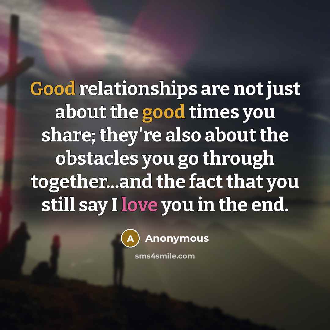 “Good relationships are not just about the good times you share; they're also about the obstacles you go through together...and the fact that you still say I love you in the end.” quote by Anonymous