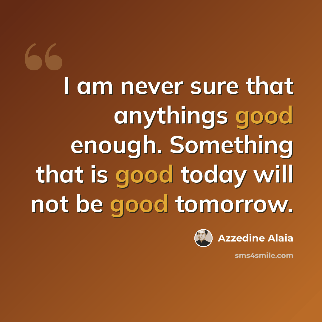 “I am never sure that anythings good enough. Something that is good today will not be good tomorrow.” quote by Azzedine Alaia