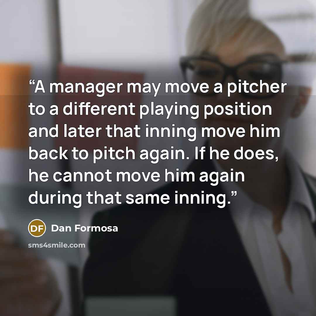 “A manager may move a pitcher to a different playing position and later that inning move him back to pitch again. If he does, he cannot move him again during that same inning.” quote by Dan Formosa